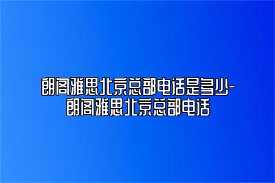 朗阁雅思北京总部电话是多少-朗阁雅思北京总部电话