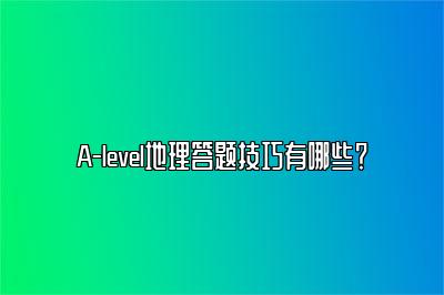 A-level地理答题技巧有哪些？