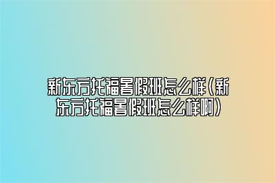 新东方托福暑假班怎么样(新东方托福暑假班怎么样啊)