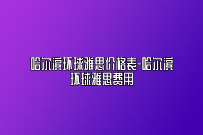 哈尔滨环球雅思价格表-哈尔滨环球雅思费用