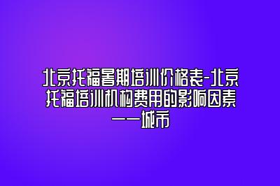 北京托福暑期培训价格表-北京托福培训机构费用的影响因素——城市