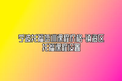 宁波托福培训课程价格-镇海区托福课程设置