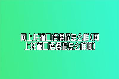 网上托福口语课程怎么样(网上托福口语课程怎么样啊)