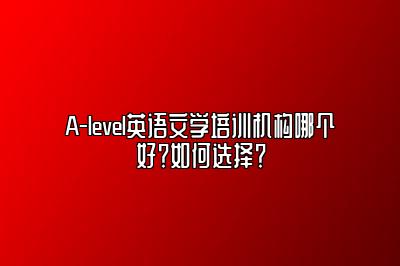 A-level英语文学培训机构哪个好？如何选择？