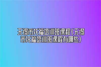 无锡市托福培训班课程(无锡市托福培训班课程有哪些)