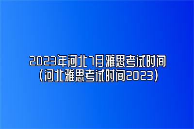 2023年河北7月雅思考试时间(河北雅思考试时间2023)