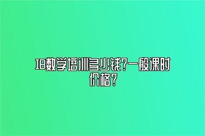 IB数学培训多少钱？一般课时价格？