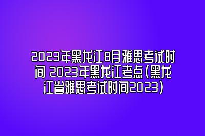 2023年黑龙江8月雅思考试时间 2023年黑龙江考点(黑龙江省雅思考试时间2023)