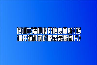 培训托福机构价格表最新(培训托福机构价格表最新图片)