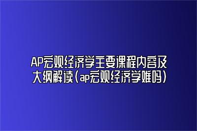 AP宏观经济学主要课程内容及大纲解读(ap宏观经济学难吗)