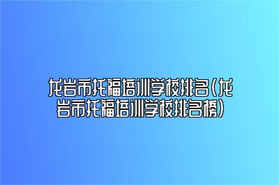 龙岩市托福培训学校排名(龙岩市托福培训学校排名榜)