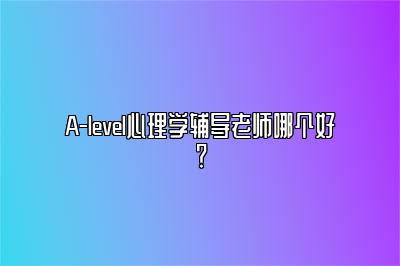 A-level心理学辅导老师哪个好？