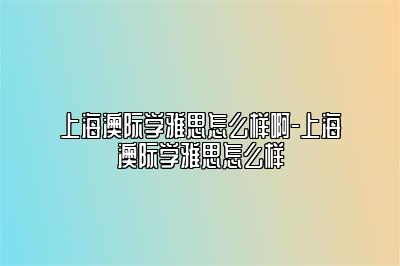 上海澳际学雅思怎么样啊-上海澳际学雅思怎么样