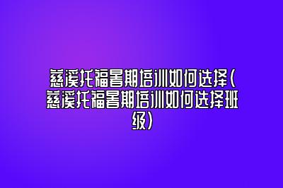 慈溪托福暑期培训如何选择(慈溪托福暑期培训如何选择班级)