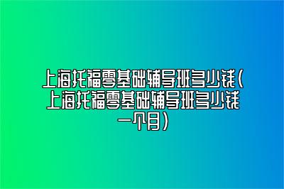 上海托福零基础辅导班多少钱(上海托福零基础辅导班多少钱一个月)