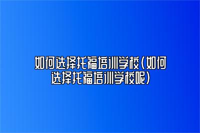 如何选择托福培训学校(如何选择托福培训学校呢)