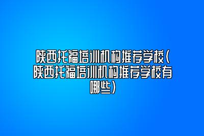 陕西托福培训机构推荐学校(陕西托福培训机构推荐学校有哪些)