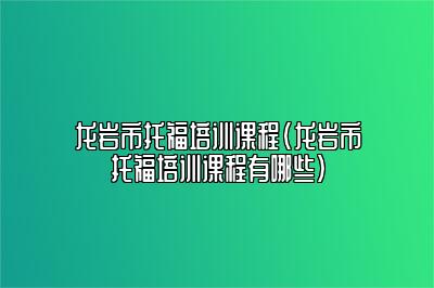 龙岩市托福培训课程(龙岩市托福培训课程有哪些)