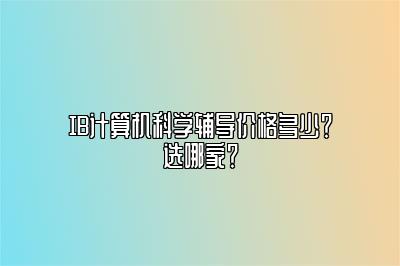 IB计算机科学辅导价格多少？选哪家？