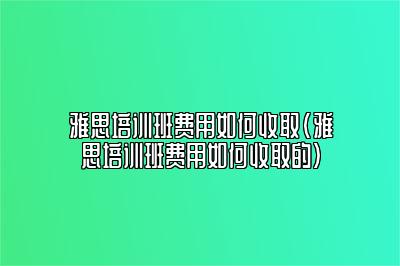 雅思培训班费用如何收取(雅思培训班费用如何收取的)