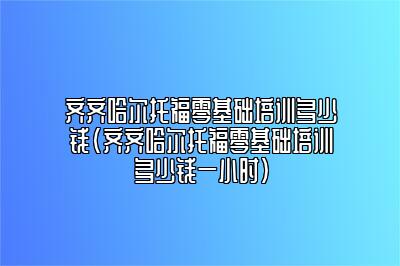 齐齐哈尔托福零基础培训多少钱(齐齐哈尔托福零基础培训多少钱一小时)