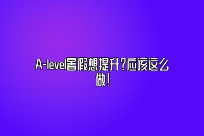 A-level暑假想提升？应该这么做！