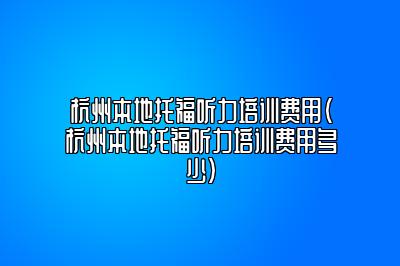 杭州本地托福听力培训费用(杭州本地托福听力培训费用多少)