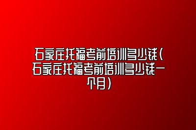 石家庄托福考前培训多少钱(石家庄托福考前培训多少钱一个月)