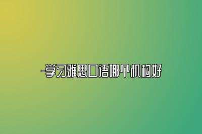 -学习雅思口语哪个机构好