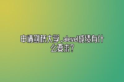 申请剑桥大学，alevel成绩有什么要求？