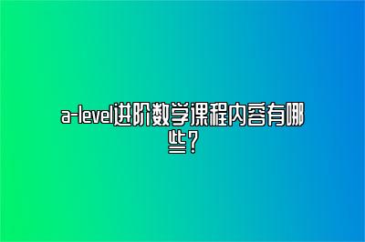 a-level进阶数学课程内容有哪些？