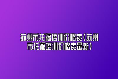 苏州市托福培训价格表(苏州市托福培训价格表最新)