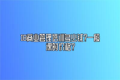 IB商业管理培训多少钱？一般课时价格？