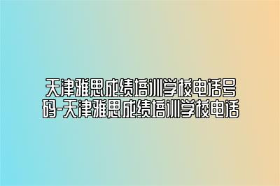 天津雅思成绩培训学校电话号码-天津雅思成绩培训学校电话