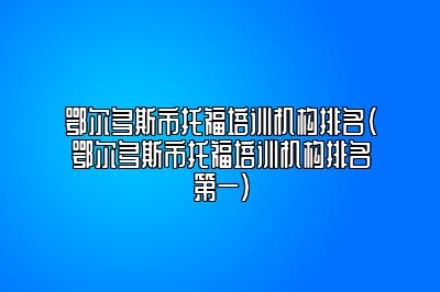 鄂尔多斯市托福培训机构排名(鄂尔多斯市托福培训机构排名第一)