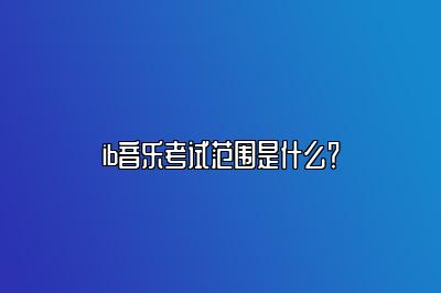 ib音乐考试范围是什么？