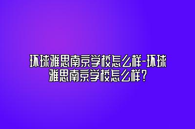 环球雅思南京学校怎么样-环球雅思南京学校怎么样？