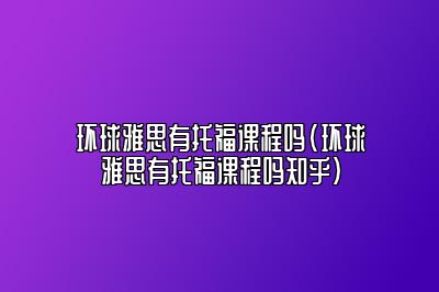 环球雅思有托福课程吗(环球雅思有托福课程吗知乎)