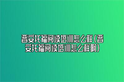 晋安托福阅读培训怎么样(晋安托福阅读培训怎么样啊)