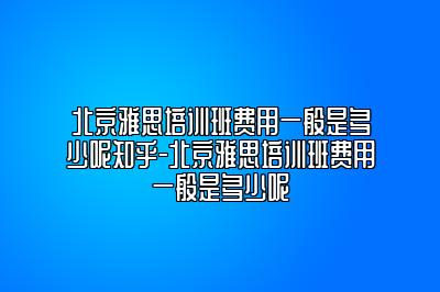 北京雅思培训费用一般是多少呢？雅思培训收费标准