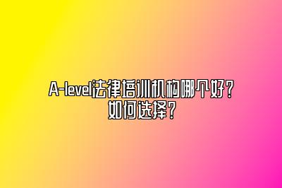 A-level法律培训机构哪个好？如何选择？