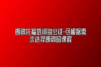 朗阁托福培训多少钱-可根据需求选择朗阁的课程