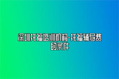 深圳托福培训机构-托福辅导费的条件