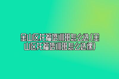 金山区托福培训班怎么选(金山区托福培训班怎么选课)