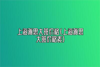 上海雅思大班价格(上海雅思大班价格表)