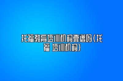 托福教育培训机构靠谱吗(托福 培训机构)