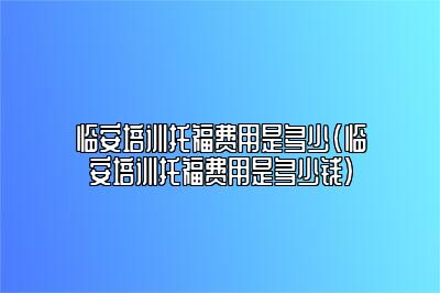 临安培训托福费用是多少(临安培训托福费用是多少钱)