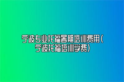 宁波专业托福暑期培训费用(宁波托福培训学费)