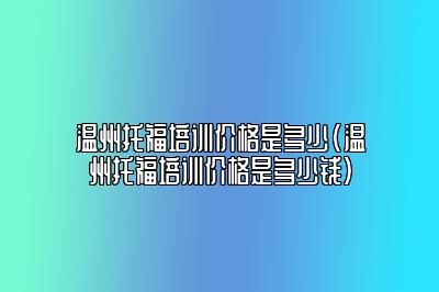 温州托福培训价格是多少(温州托福培训价格是多少钱)