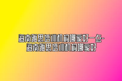 海南雅思培训机构哪家好一点-海南雅思培训机构哪家好